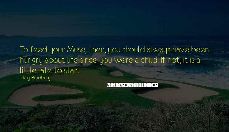 Ray Bradbury Quotes: To feed your Muse, then, you should always have been hungry about life since you were a child. If not, it is a little late to start.