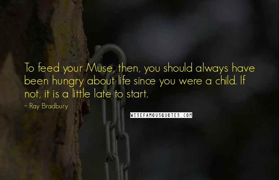 Ray Bradbury Quotes: To feed your Muse, then, you should always have been hungry about life since you were a child. If not, it is a little late to start.