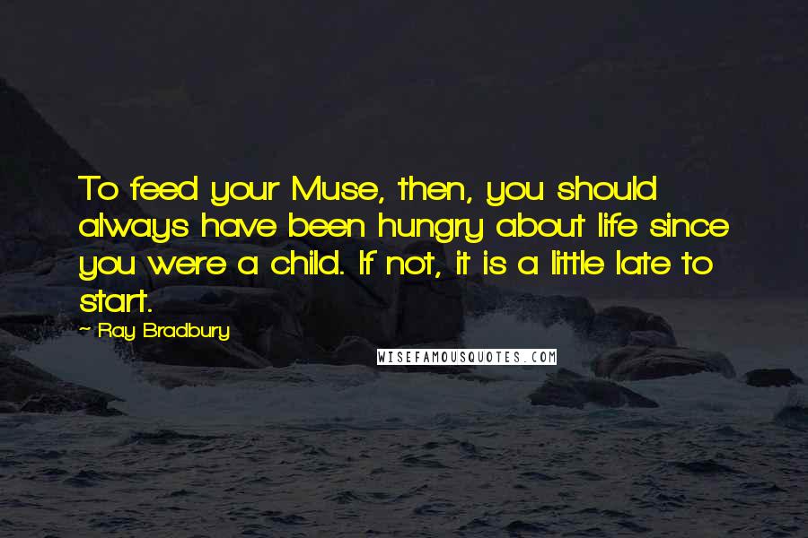 Ray Bradbury Quotes: To feed your Muse, then, you should always have been hungry about life since you were a child. If not, it is a little late to start.