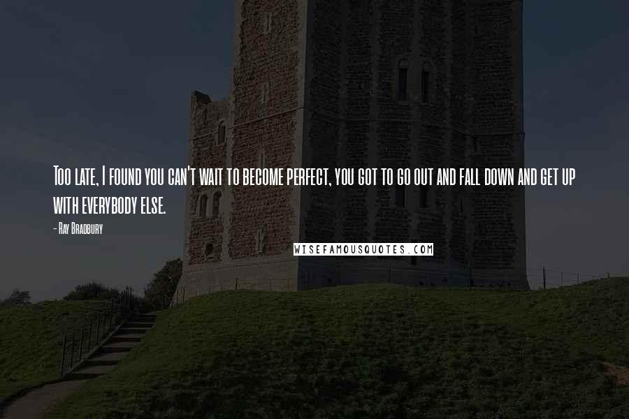 Ray Bradbury Quotes: Too late, I found you can't wait to become perfect, you got to go out and fall down and get up with everybody else.