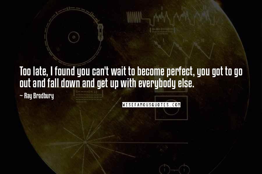 Ray Bradbury Quotes: Too late, I found you can't wait to become perfect, you got to go out and fall down and get up with everybody else.