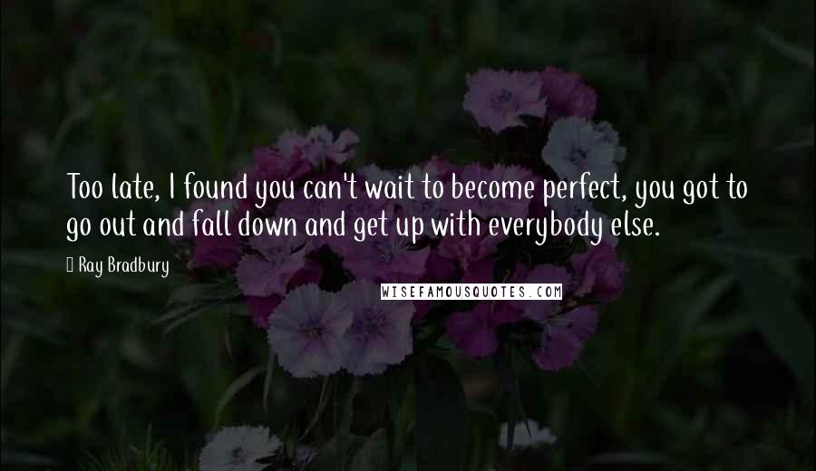 Ray Bradbury Quotes: Too late, I found you can't wait to become perfect, you got to go out and fall down and get up with everybody else.