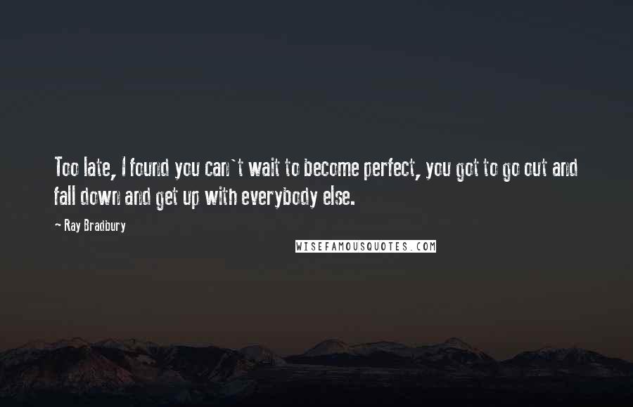 Ray Bradbury Quotes: Too late, I found you can't wait to become perfect, you got to go out and fall down and get up with everybody else.