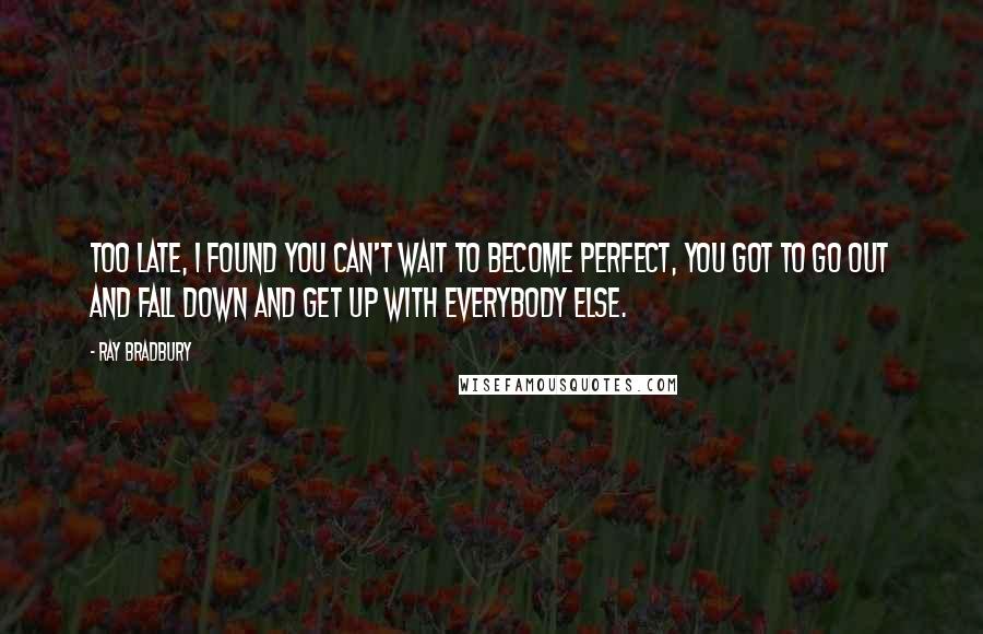 Ray Bradbury Quotes: Too late, I found you can't wait to become perfect, you got to go out and fall down and get up with everybody else.