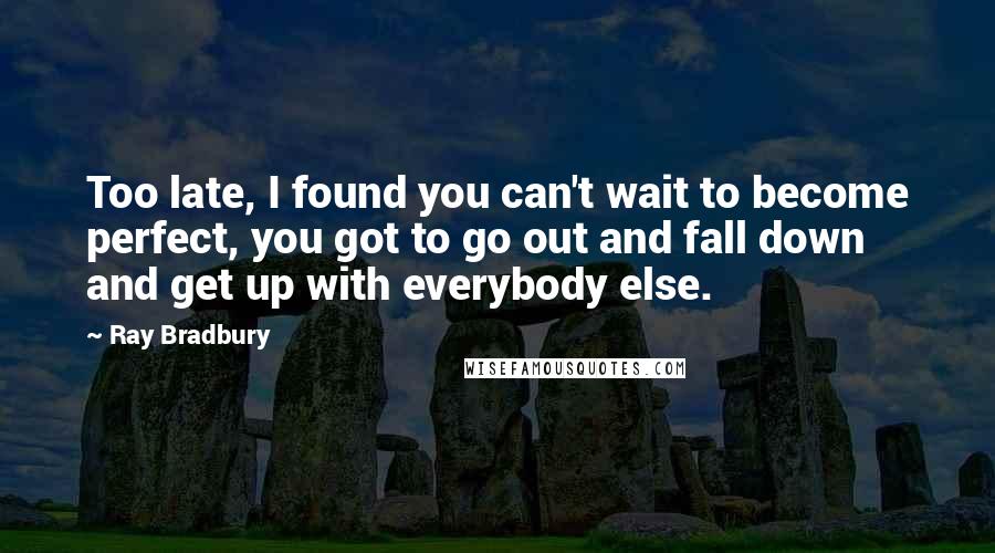 Ray Bradbury Quotes: Too late, I found you can't wait to become perfect, you got to go out and fall down and get up with everybody else.