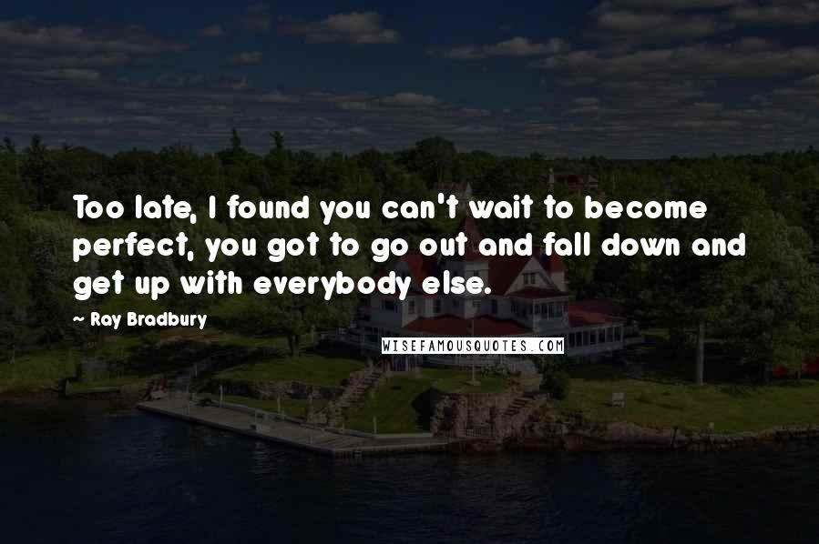 Ray Bradbury Quotes: Too late, I found you can't wait to become perfect, you got to go out and fall down and get up with everybody else.