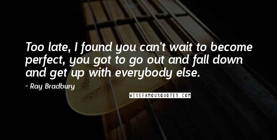 Ray Bradbury Quotes: Too late, I found you can't wait to become perfect, you got to go out and fall down and get up with everybody else.