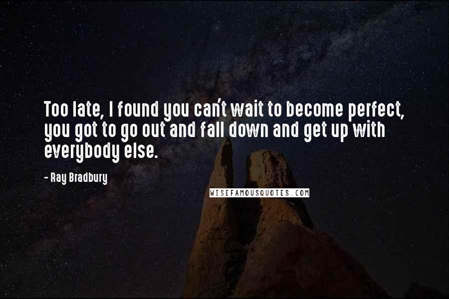 Ray Bradbury Quotes: Too late, I found you can't wait to become perfect, you got to go out and fall down and get up with everybody else.