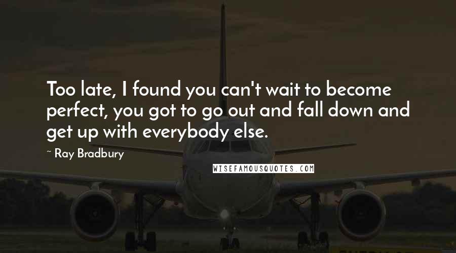 Ray Bradbury Quotes: Too late, I found you can't wait to become perfect, you got to go out and fall down and get up with everybody else.