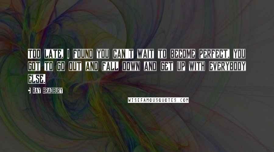 Ray Bradbury Quotes: Too late, I found you can't wait to become perfect, you got to go out and fall down and get up with everybody else.