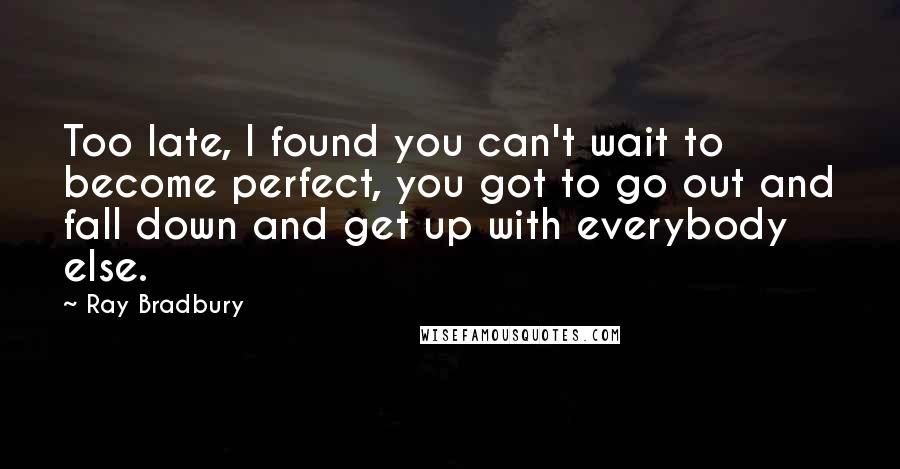 Ray Bradbury Quotes: Too late, I found you can't wait to become perfect, you got to go out and fall down and get up with everybody else.