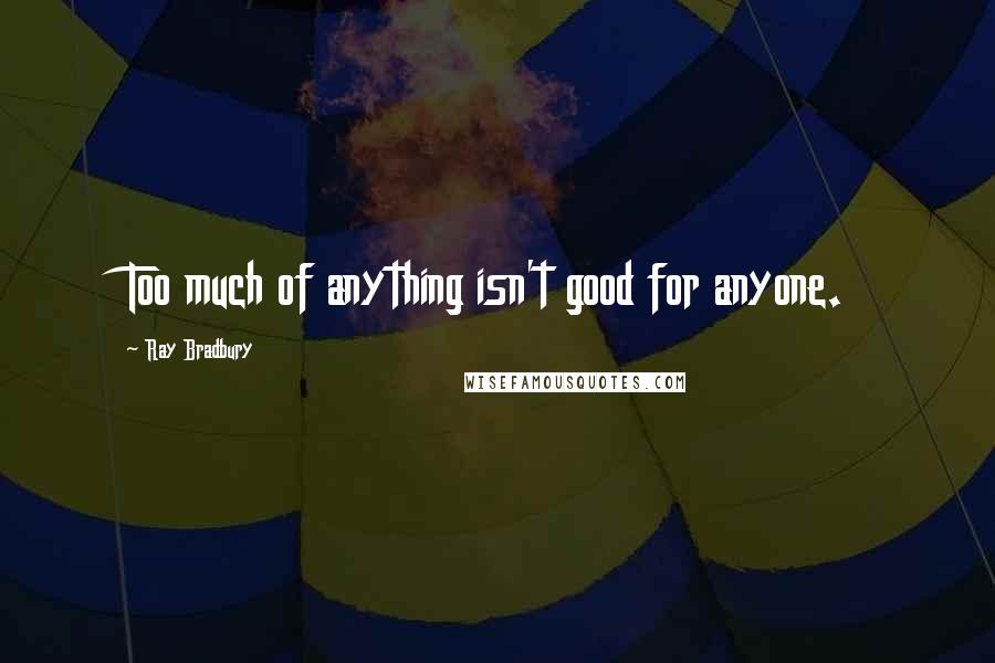 Ray Bradbury Quotes: Too much of anything isn't good for anyone.