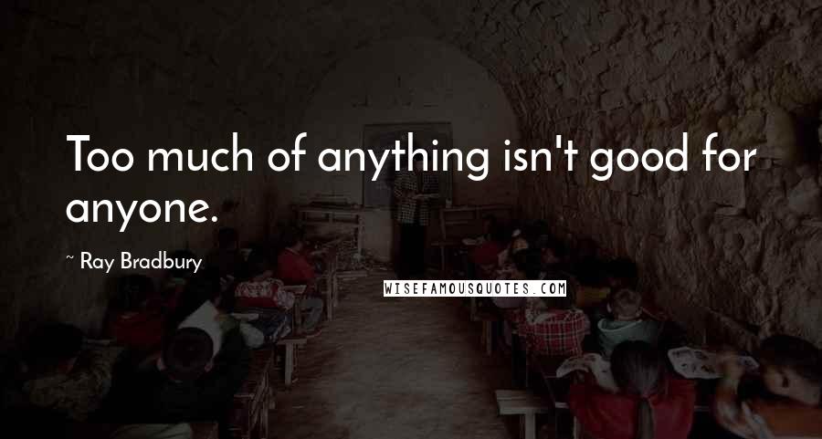 Ray Bradbury Quotes: Too much of anything isn't good for anyone.