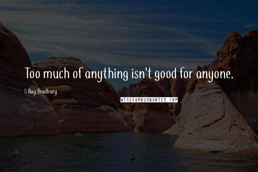 Ray Bradbury Quotes: Too much of anything isn't good for anyone.