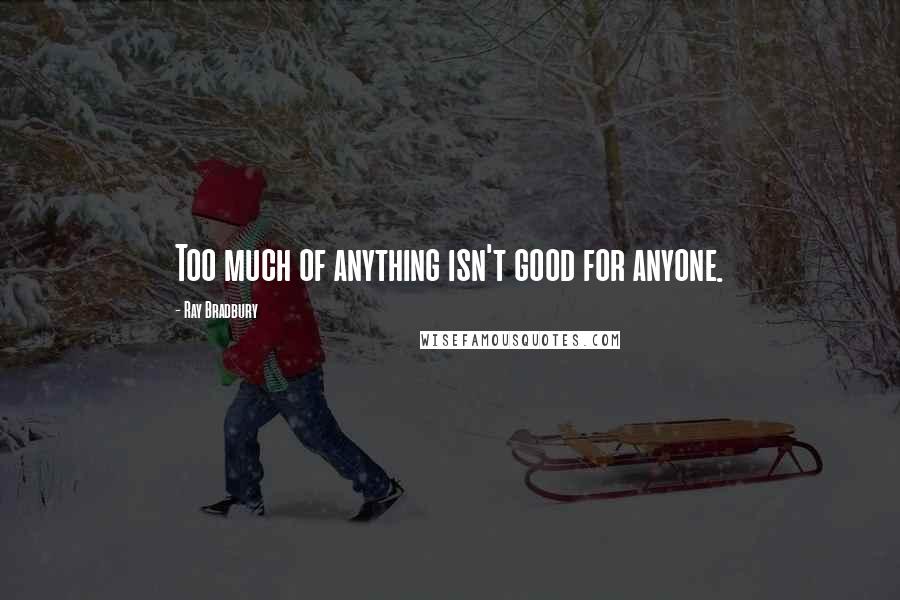 Ray Bradbury Quotes: Too much of anything isn't good for anyone.