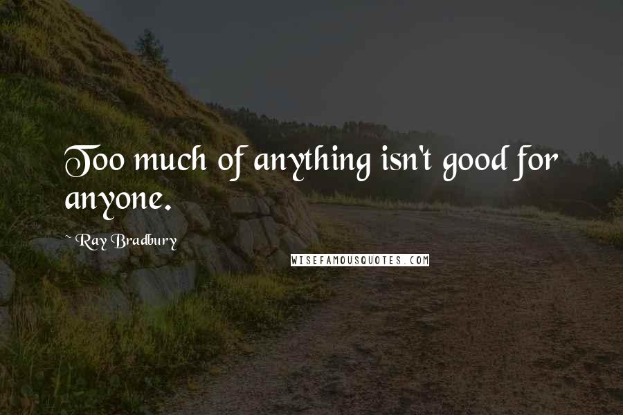 Ray Bradbury Quotes: Too much of anything isn't good for anyone.