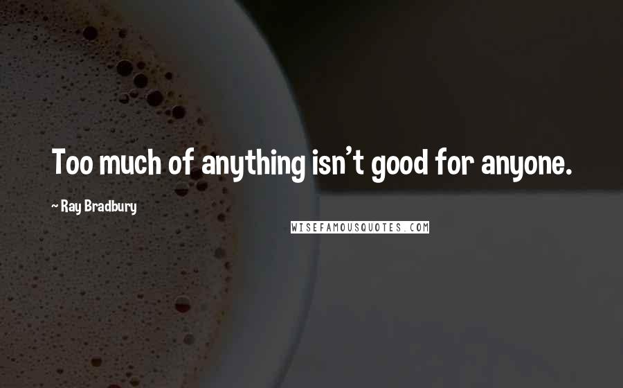 Ray Bradbury Quotes: Too much of anything isn't good for anyone.