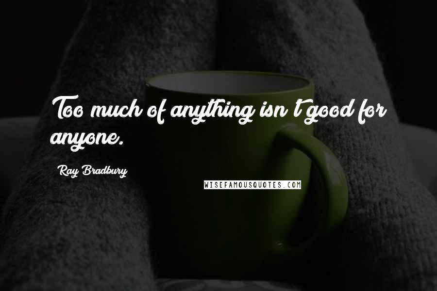 Ray Bradbury Quotes: Too much of anything isn't good for anyone.