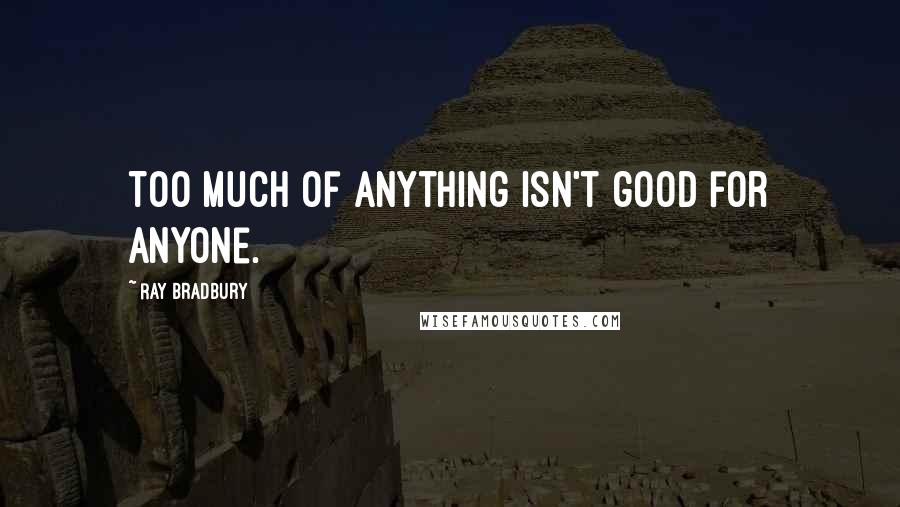 Ray Bradbury Quotes: Too much of anything isn't good for anyone.