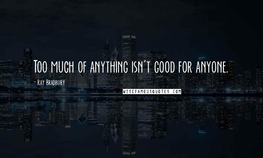 Ray Bradbury Quotes: Too much of anything isn't good for anyone.