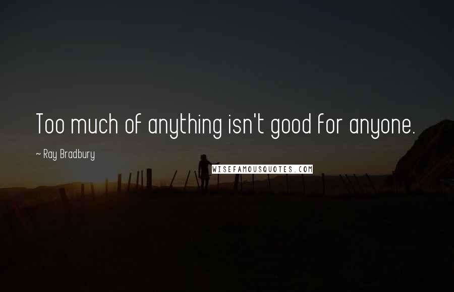 Ray Bradbury Quotes: Too much of anything isn't good for anyone.