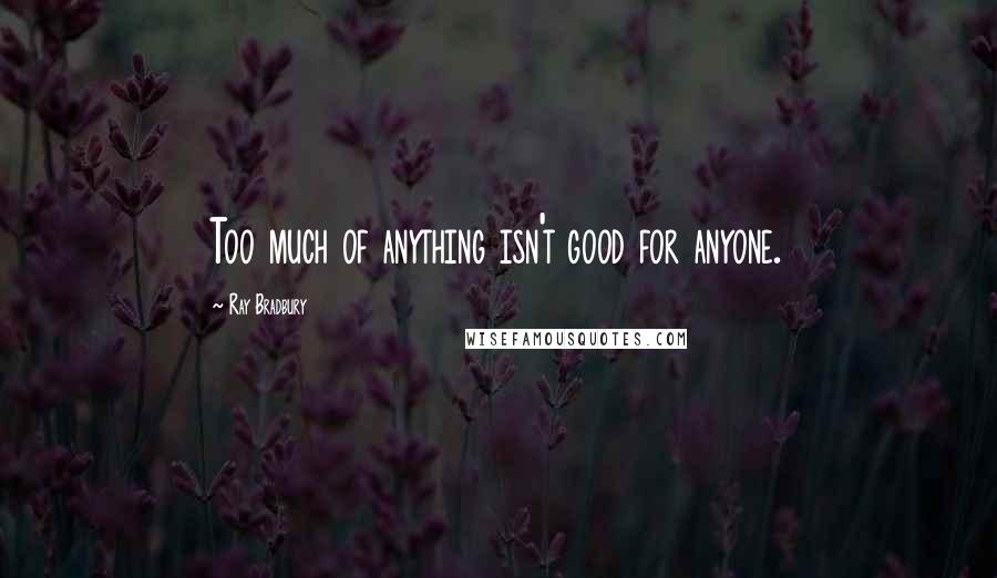Ray Bradbury Quotes: Too much of anything isn't good for anyone.