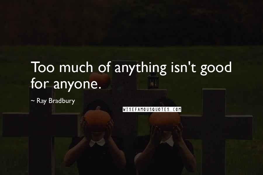 Ray Bradbury Quotes: Too much of anything isn't good for anyone.