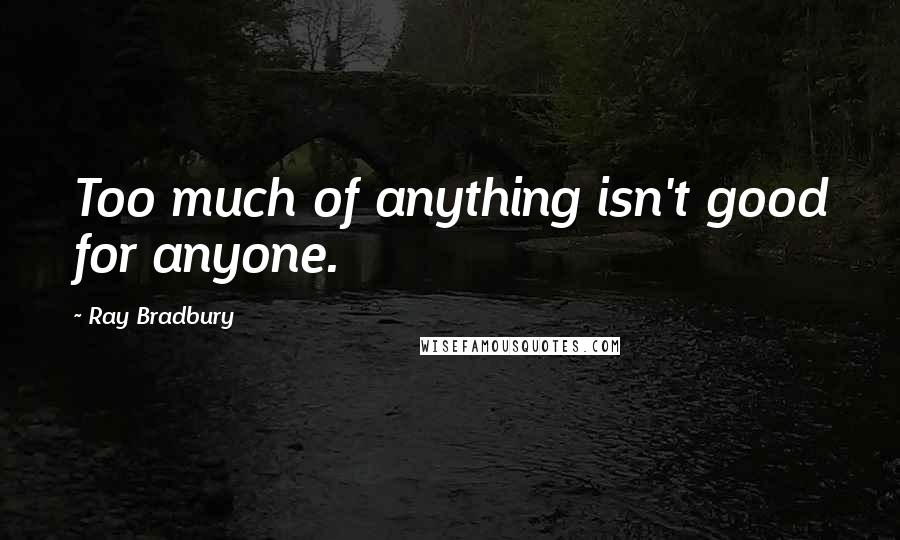Ray Bradbury Quotes: Too much of anything isn't good for anyone.