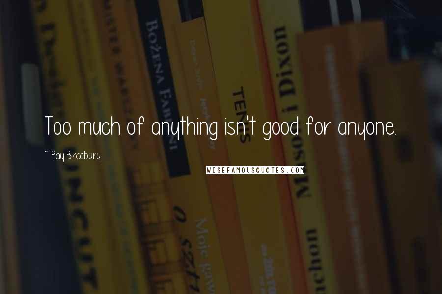 Ray Bradbury Quotes: Too much of anything isn't good for anyone.