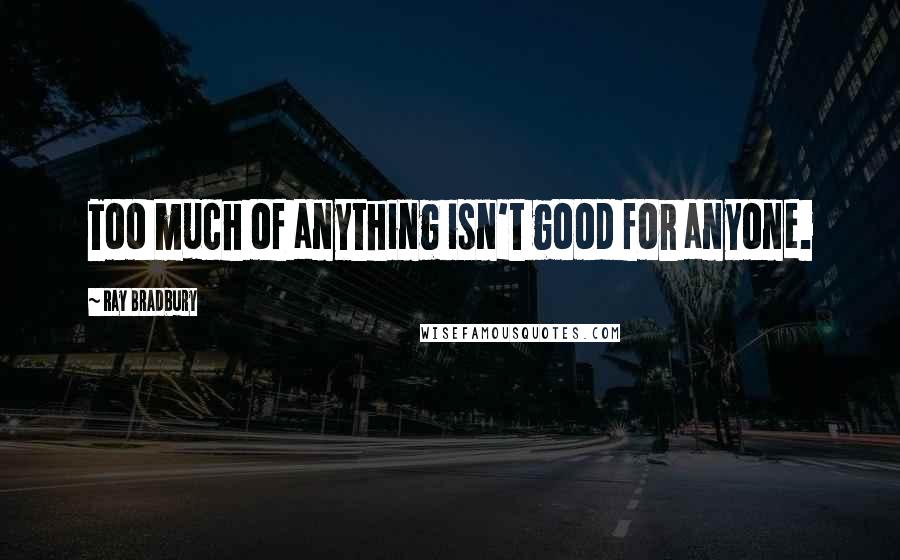 Ray Bradbury Quotes: Too much of anything isn't good for anyone.