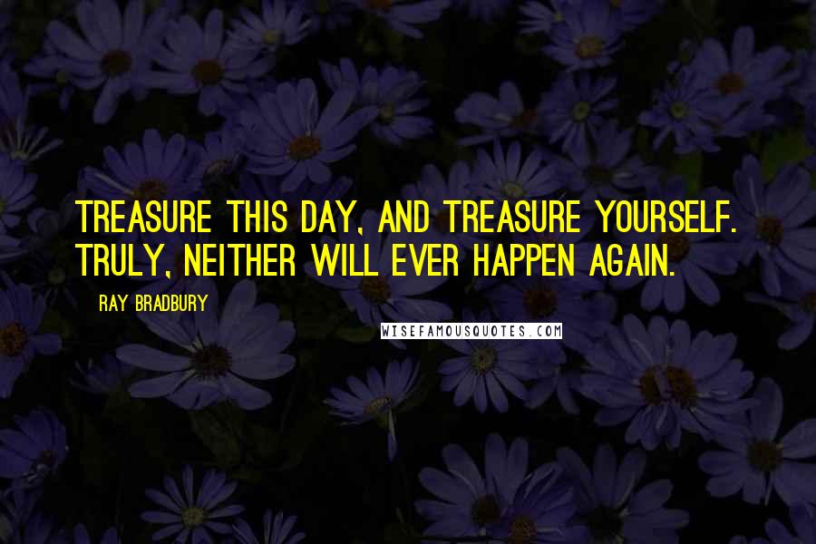 Ray Bradbury Quotes: Treasure this day, and treasure yourself. Truly, neither will ever happen again.