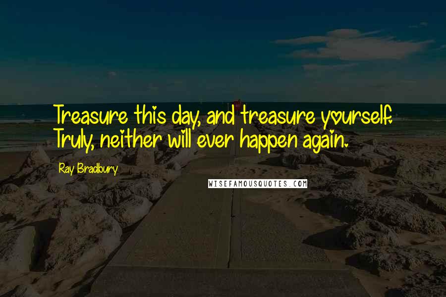 Ray Bradbury Quotes: Treasure this day, and treasure yourself. Truly, neither will ever happen again.