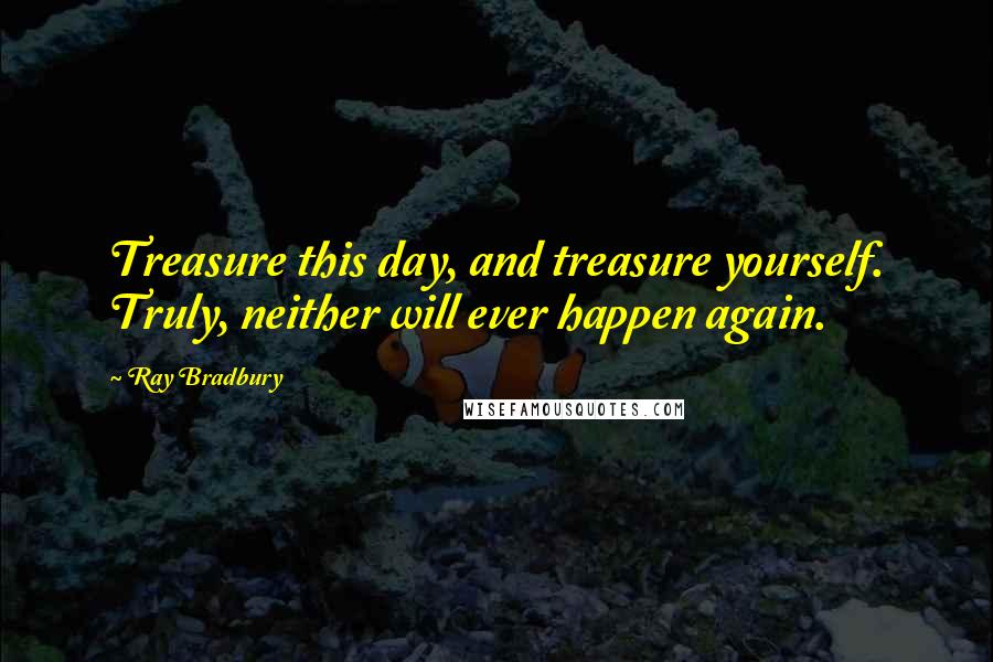 Ray Bradbury Quotes: Treasure this day, and treasure yourself. Truly, neither will ever happen again.