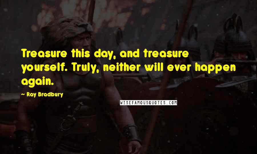 Ray Bradbury Quotes: Treasure this day, and treasure yourself. Truly, neither will ever happen again.