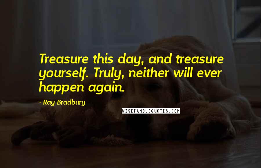 Ray Bradbury Quotes: Treasure this day, and treasure yourself. Truly, neither will ever happen again.