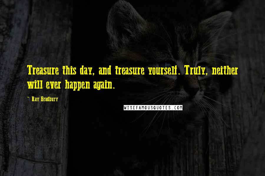 Ray Bradbury Quotes: Treasure this day, and treasure yourself. Truly, neither will ever happen again.