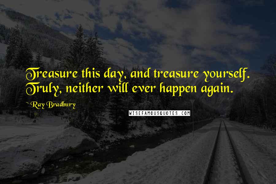 Ray Bradbury Quotes: Treasure this day, and treasure yourself. Truly, neither will ever happen again.