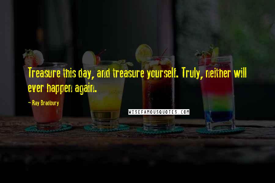 Ray Bradbury Quotes: Treasure this day, and treasure yourself. Truly, neither will ever happen again.