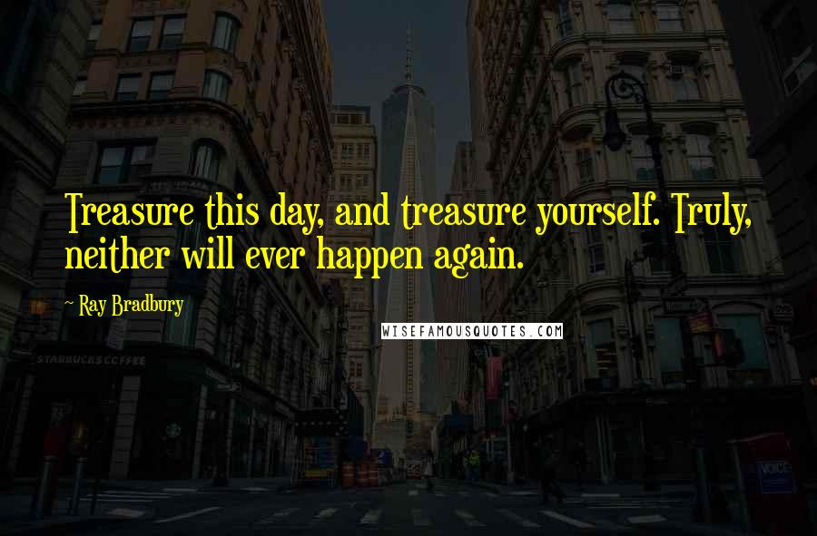 Ray Bradbury Quotes: Treasure this day, and treasure yourself. Truly, neither will ever happen again.