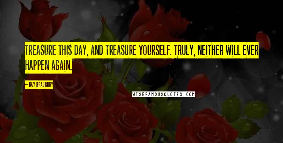 Ray Bradbury Quotes: Treasure this day, and treasure yourself. Truly, neither will ever happen again.