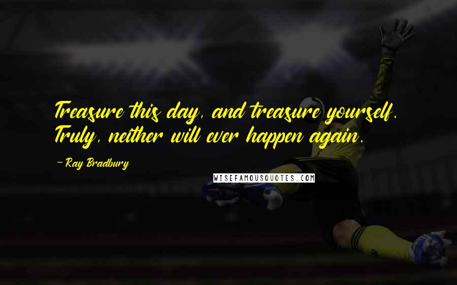 Ray Bradbury Quotes: Treasure this day, and treasure yourself. Truly, neither will ever happen again.