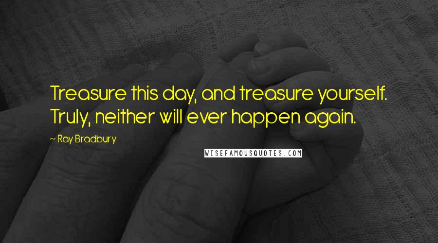 Ray Bradbury Quotes: Treasure this day, and treasure yourself. Truly, neither will ever happen again.