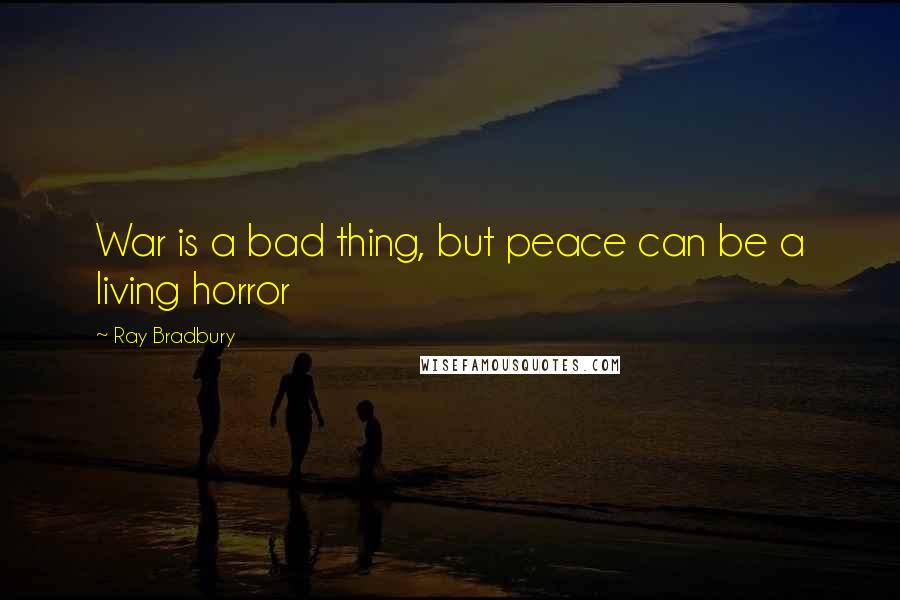Ray Bradbury Quotes: War is a bad thing, but peace can be a living horror
