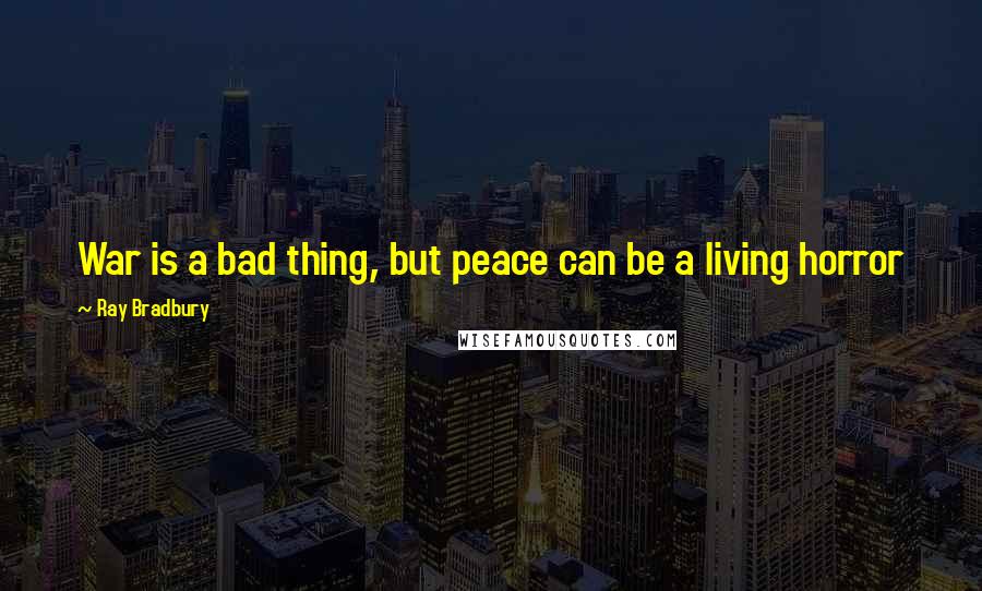 Ray Bradbury Quotes: War is a bad thing, but peace can be a living horror