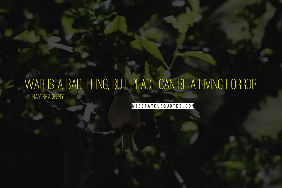 Ray Bradbury Quotes: War is a bad thing, but peace can be a living horror