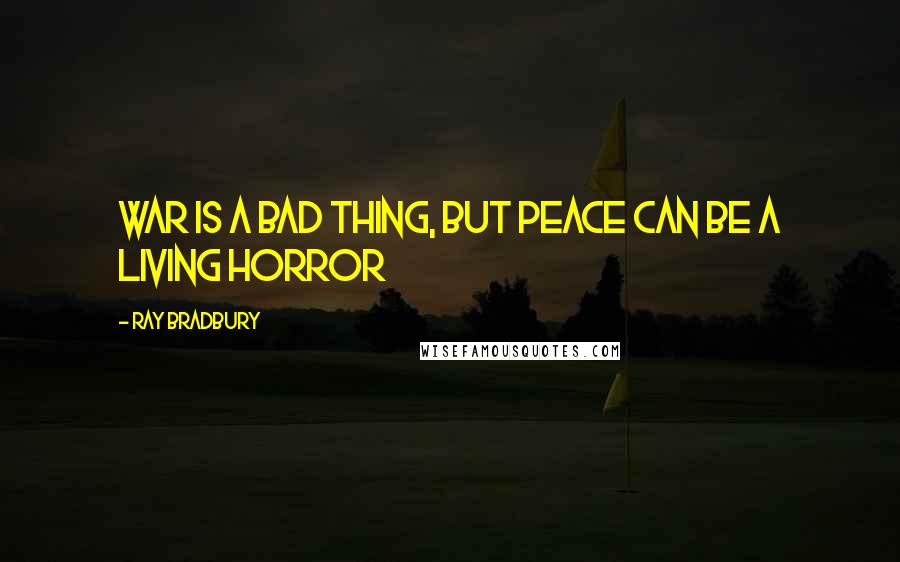 Ray Bradbury Quotes: War is a bad thing, but peace can be a living horror