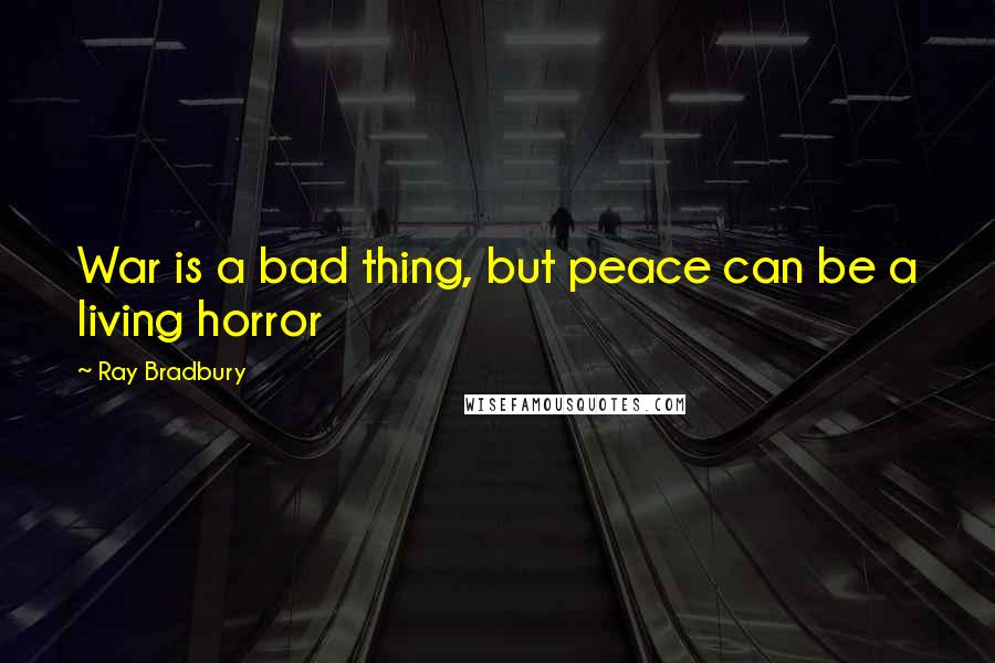 Ray Bradbury Quotes: War is a bad thing, but peace can be a living horror