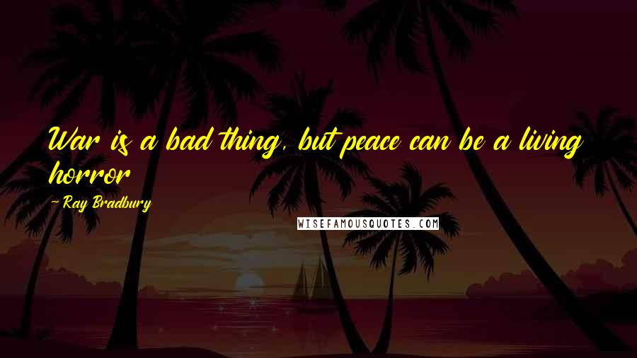 Ray Bradbury Quotes: War is a bad thing, but peace can be a living horror