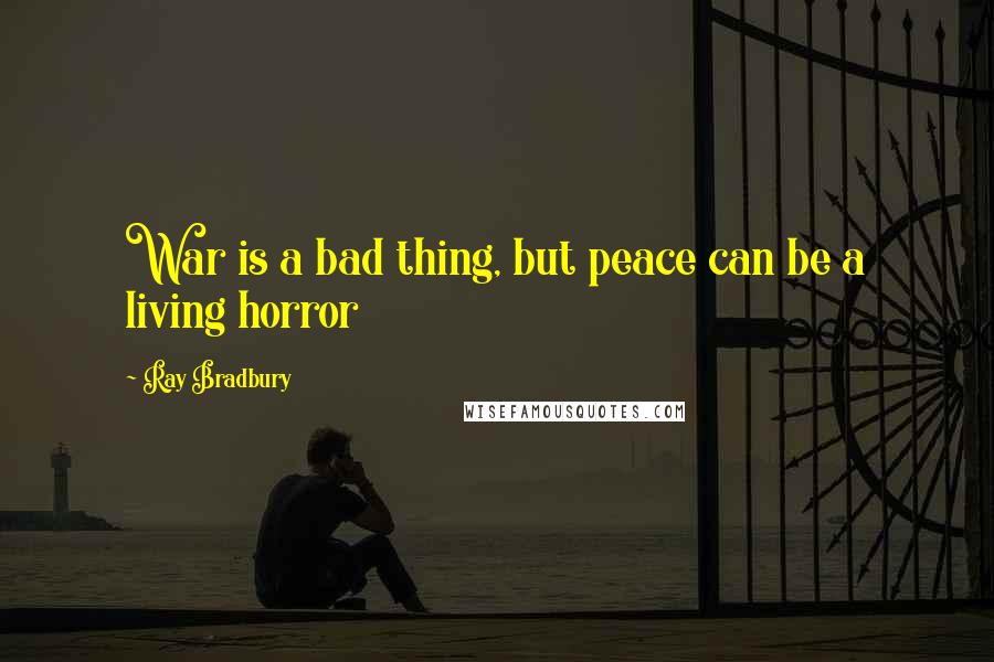 Ray Bradbury Quotes: War is a bad thing, but peace can be a living horror