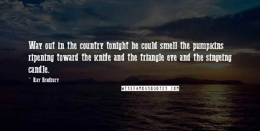 Ray Bradbury Quotes: Way out in the country tonight he could smell the pumpkins ripening toward the knife and the triangle eye and the singeing candle.